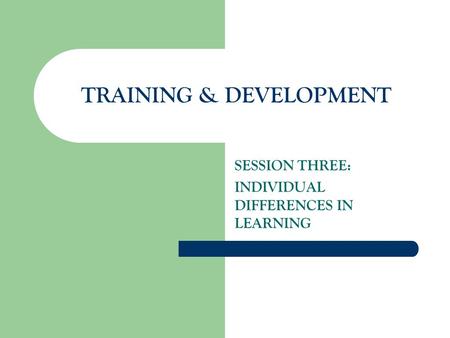 TRAINING & DEVELOPMENT SESSION THREE: INDIVIDUAL DIFFERENCES IN LEARNING.