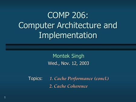 1 COMP 206: Computer Architecture and Implementation Montek Singh Wed., Nov. 12, 2003 Topics: 1. Cache Performance (concl.) 2. Cache Coherence.