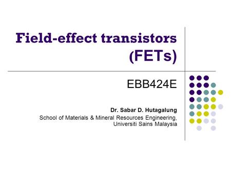 Field-effect transistors ( FETs) EBB424E Dr. Sabar D. Hutagalung School of Materials & Mineral Resources Engineering, Universiti Sains Malaysia.