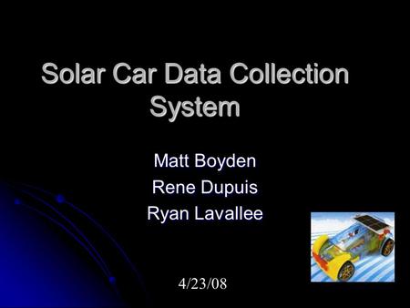Solar Car Data Collection System Matt Boyden Rene Dupuis Ryan Lavallee 4/23/08.