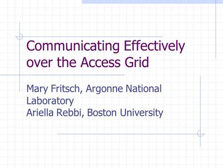Communicating Effectively over the Access Grid Mary Fritsch, Argonne National Laboratory Ariella Rebbi, Boston University.