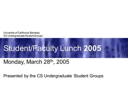 Student/Faculty Lunch 2005 University of California, Berkeley CS Undergraduate Student Groups Monday, March 28 th, 2005 Presented by the CS Undergraduate.