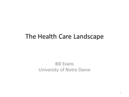 The Health Care Landscape Bill Evans University of Notre Dame 1.