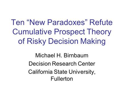 Ten “New Paradoxes” Refute Cumulative Prospect Theory of Risky Decision Making Michael H. Birnbaum Decision Research Center California State University,