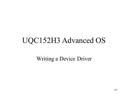 63 UQC152H3 Advanced OS Writing a Device Driver. 64 The SCULL Device Driver Simple Character Utility for Loading Localities 6 devices types –Scull-03.