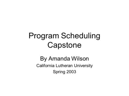 Program Scheduling Capstone By Amanda Wilson California Lutheran University Spring 2003.