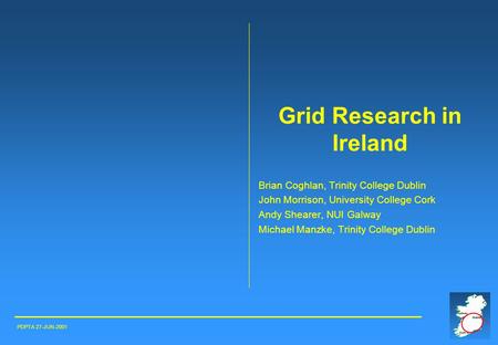 Grid Research in Ireland Brian Coghlan, Trinity College Dublin John Morrison, University College Cork Andy Shearer, NUI Galway Michael Manzke, Trinity.