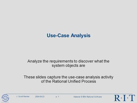 J. Scott Hawker 2004-09-23p. 1 Material © IBM Rational Software Use-Case Analysis Analyze the requirements to discover what the system objects are These.