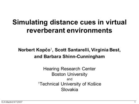 ICA Madrid 9/7/2007 1 Simulating distance cues in virtual reverberant environments Norbert Kopčo 1, Scott Santarelli, Virginia Best, and Barbara Shinn-Cunningham.