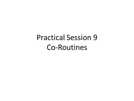 Practical Session 9 Co-Routines. Co-Routines Co-routine state.