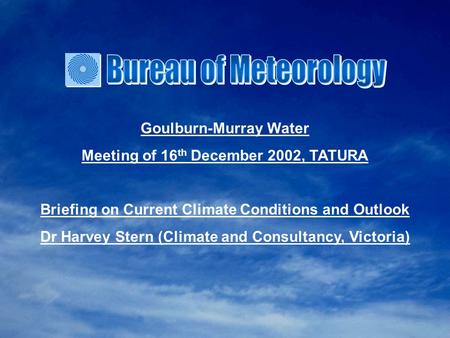 Goulburn-Murray Water Meeting of 16 th December 2002, TATURA Briefing on Current Climate Conditions and Outlook Dr Harvey Stern (Climate and Consultancy,