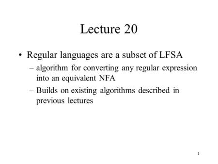 1 Lecture 20 Regular languages are a subset of LFSA –algorithm for converting any regular expression into an equivalent NFA –Builds on existing algorithms.