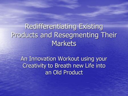 Redifferentiating Existing Products and Resegmenting Their Markets An Innovation Workout using your Creativity to Breath new Life into an Old Product.