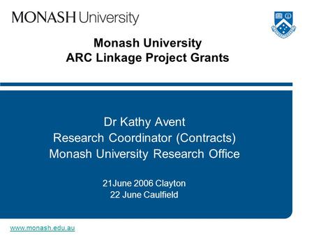 Www.monash.edu.au Monash University ARC Linkage Project Grants Dr Kathy Avent Research Coordinator (Contracts) Monash University Research Office 21June.