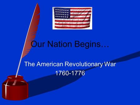 Our Nation Begins… The American Revolutionary War 1760-1776.