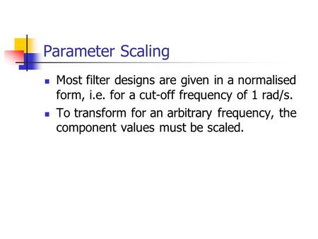 Parameter Scaling Most filter designs are given in a normalised form, i.e. for a cut-off frequency of 1 rad/s. To transform for an arbitrary frequency,