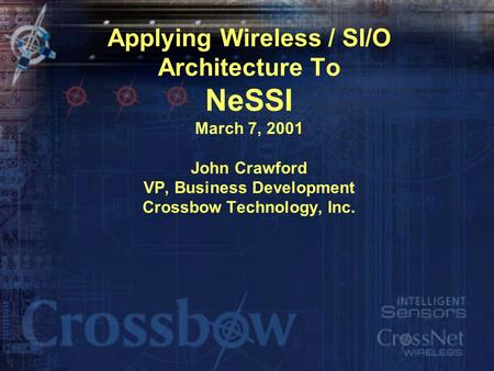 Applying Wireless / SI/O Architecture To NeSSI March 7, 2001 John Crawford VP, Business Development Crossbow Technology, Inc.