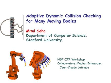 Adaptive Dynamic Collision Checking for Many Moving Bodies Mitul Saha Department of Computer Science, Stanford University. NSF-ITR Workshop Collaborators: