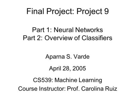 Final Project: Project 9 Part 1: Neural Networks Part 2: Overview of Classifiers Aparna S. Varde April 28, 2005 CS539: Machine Learning Course Instructor: