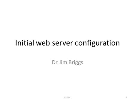 Initial web server configuration Dr Jim Briggs 1WUCM1.
