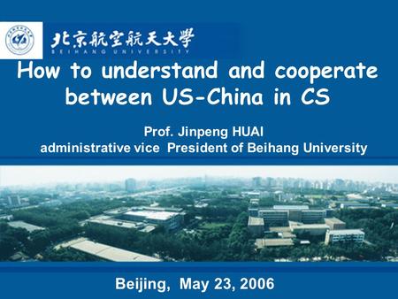 How to understand and cooperate between US-China in CS Prof. Jinpeng HUAI administrative vice President of Beihang University Beijing, May 23, 2006.