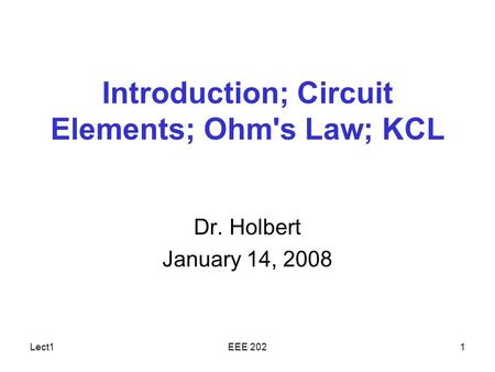 Lect1EEE 2021 Introduction; Circuit Elements; Ohm's Law; KCL Dr. Holbert January 14, 2008.