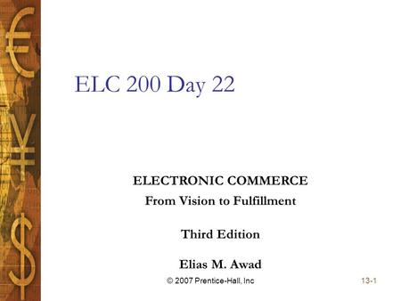 Elias M. Awad Third Edition ELECTRONIC COMMERCE From Vision to Fulfillment 13-1© 2007 Prentice-Hall, Inc ELC 200 Day 22.