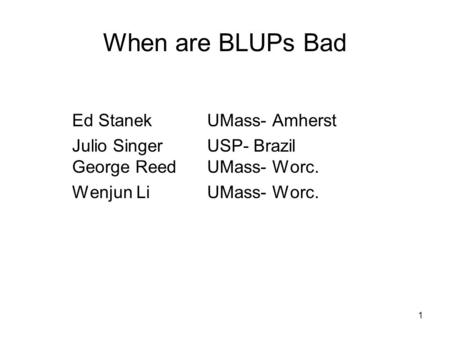 1 When are BLUPs Bad Ed Stanek UMass- Amherst Julio Singer USP- Brazil George ReedUMass- Worc. Wenjun LiUMass- Worc.