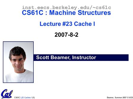 CS61C L23 Caches I (1) Beamer, Summer 2007 © UCB Scott Beamer, Instructor inst.eecs.berkeley.edu/~cs61c CS61C : Machine Structures Lecture #23 Cache I.