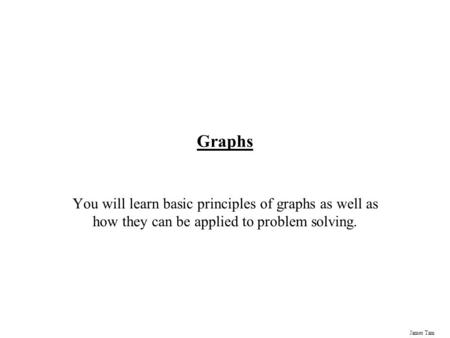 James Tam Graphs You will learn basic principles of graphs as well as how they can be applied to problem solving.