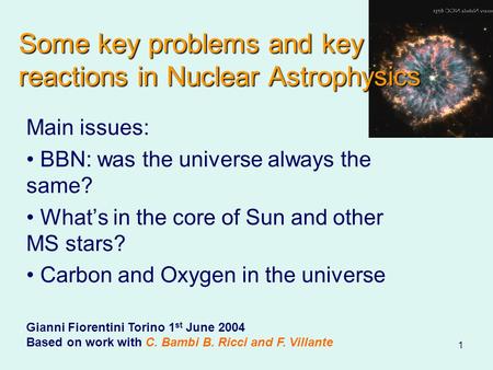 1 Some key problems and key reactions in Nuclear Astrophysics Main issues: BBN: was the universe always the same? What’s in the core of Sun and other MS.