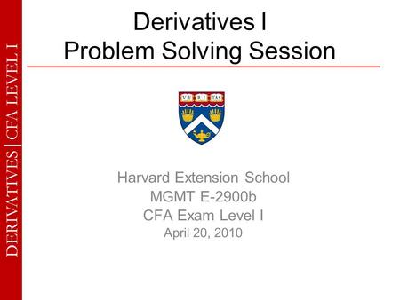 DERIVATIVES │ CFA LEVEL I Derivatives I Problem Solving Session Harvard Extension School MGMT E-2900b CFA Exam Level I April 20, 2010.