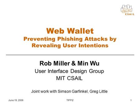 June 19, 2006TIPPI21 Web Wallet Preventing Phishing Attacks by Revealing User Intentions Rob Miller & Min Wu User Interface Design Group MIT CSAIL Joint.