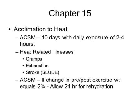Chapter 15 Acclimation to Heat –ACSM – 10 days with daily exposure of 2-4 hours. –Heat Related Illnesses Cramps Exhaustion Stroke (SLUDE) –ACSM – If change.