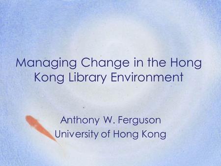 Managing Change in the Hong Kong Library Environment Anthony W. Ferguson University of Hong Kong.
