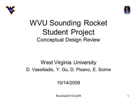 RockSat 2010 CoDR 1 WVU Sounding Rocket Student Project Conceptual Design Review West Virginia University D. Vassiliadis, Y. Gu, D. Pisano, E. Scime 10/14/2009.