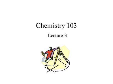Chemistry 103 Lecture 3. Outline I. Mathematics of Chemistry –Dimensional Analysis –Density –Temperature Scales II. Matter Classified.