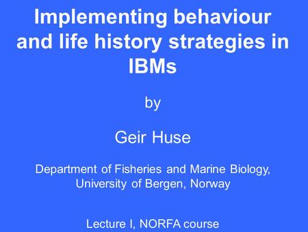 Implementing behaviour and life history strategies in IBMs by Geir Huse Department of Fisheries and Marine Biology, University of Bergen, Norway Lecture.