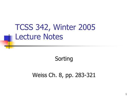 1 TCSS 342, Winter 2005 Lecture Notes Sorting Weiss Ch. 8, pp. 283-321.
