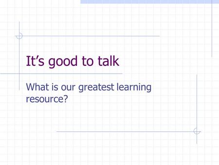 It’s good to talk What is our greatest learning resource?