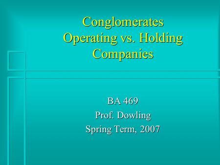 Conglomerates Operating vs. Holding Companies BA 469 Prof. Dowling Spring Term, 2007.