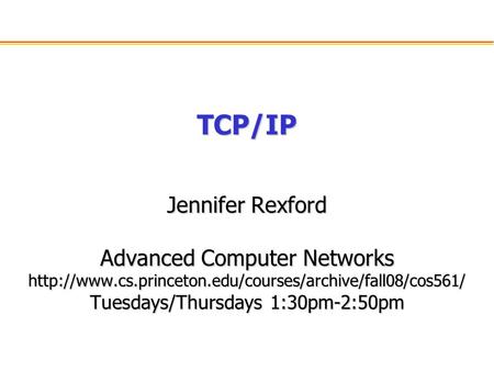 TCP/IP Jennifer Rexford Advanced Computer Networks  Tuesdays/Thursdays 1:30pm-2:50pm.