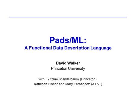 Pads/ML: A Functional Data Description Language David Walker Princeton University with: Yitzhak Mandelbaum (Princeton), Kathleen Fisher and Mary Fernandez.