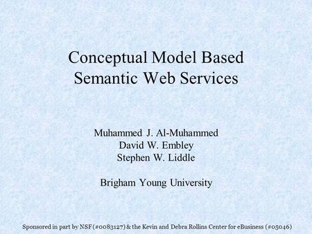 Conceptual Model Based Semantic Web Services Muhammed J. Al-Muhammed David W. Embley Stephen W. Liddle Brigham Young University Sponsored in part by NSF.