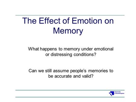 The Effect of Emotion on Memory What happens to memory under emotional or distressing conditions? Can we still assume people’s memories to be accurate.