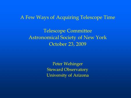 A Few Ways of Acquiring Telescope Time Telescope Committee Astronomical Society of New York October 23, 2009 Peter Wehinger Steward Observatory University.