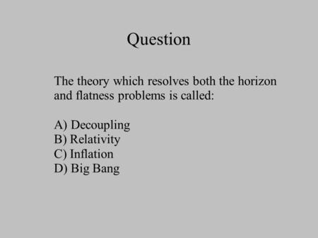 Question The theory which resolves both the horizon and flatness problems is called: A) Decoupling B) Relativity C) Inflation D) Big Bang.