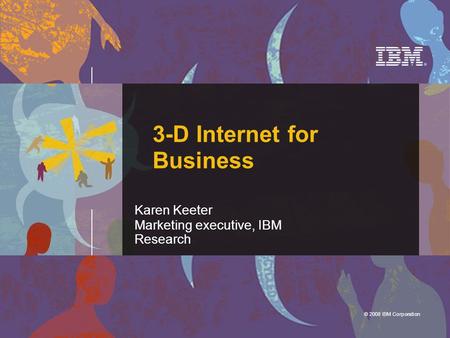 © 2007 IBM Corporation © 2008 IBM Corporation Karen Keeter Marketing executive, IBM Research 3-D Internet for Business.