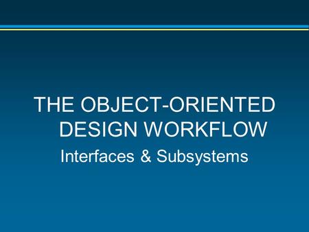 THE OBJECT-ORIENTED DESIGN WORKFLOW Interfaces & Subsystems.