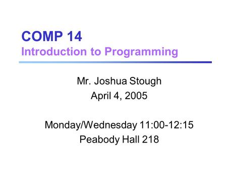 COMP 14 Introduction to Programming Mr. Joshua Stough April 4, 2005 Monday/Wednesday 11:00-12:15 Peabody Hall 218.